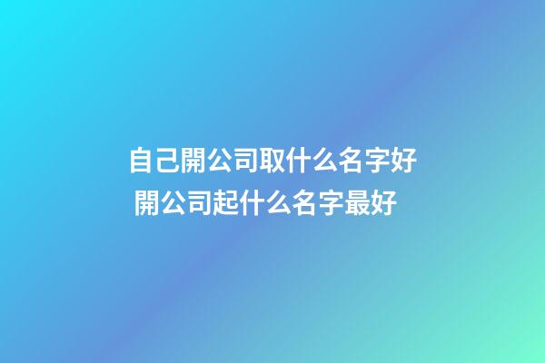自己開公司取什么名字好 開公司起什么名字最好-第1張-公司起名-玄機派